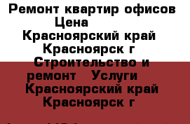 Ремонт квартир офисов › Цена ­ 1 000 - Красноярский край, Красноярск г. Строительство и ремонт » Услуги   . Красноярский край,Красноярск г.